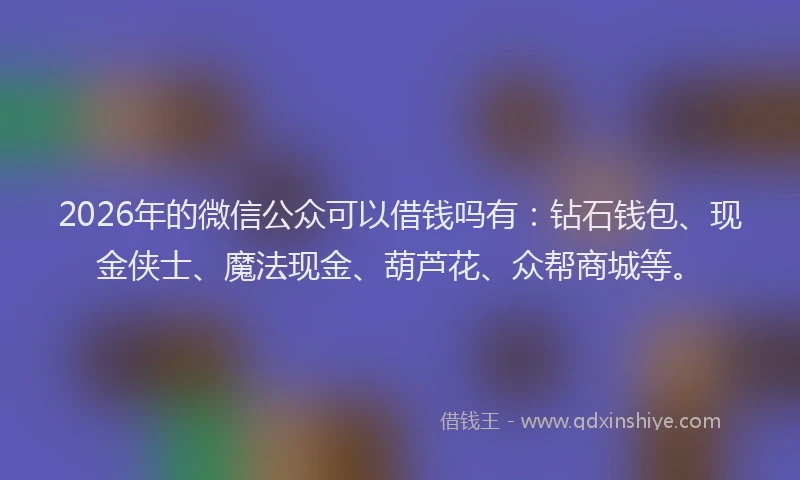 2026年的微信公众可以借钱吗有：钻石钱包、现金侠士、魔法现金、葫芦花、众帮商城等。