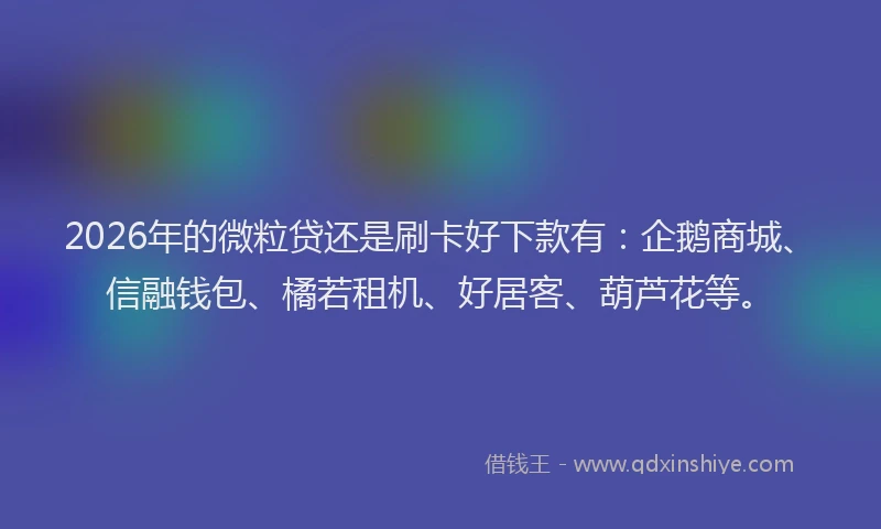2026年的微粒贷还是刷卡好下款有：企鹅商城、信融钱包、橘若租机、好居客、葫芦花等。