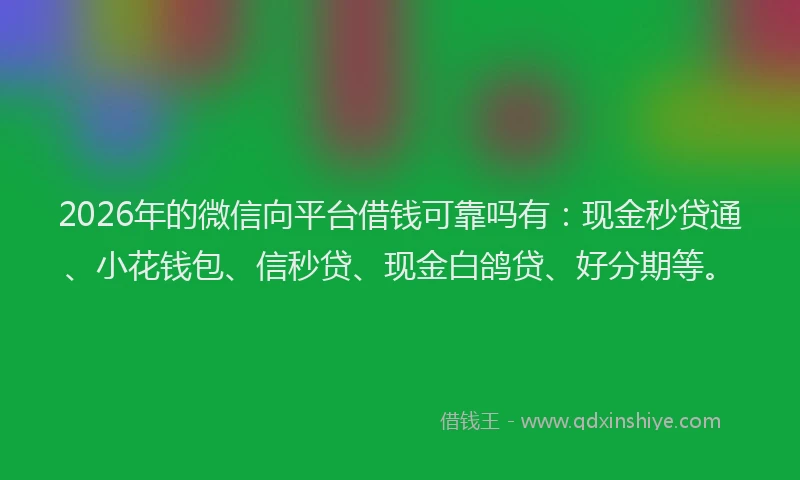 2026年的微信向平台借钱可靠吗有：现金秒贷通、小花钱包、信秒贷、现金白鸽贷、好分期等。