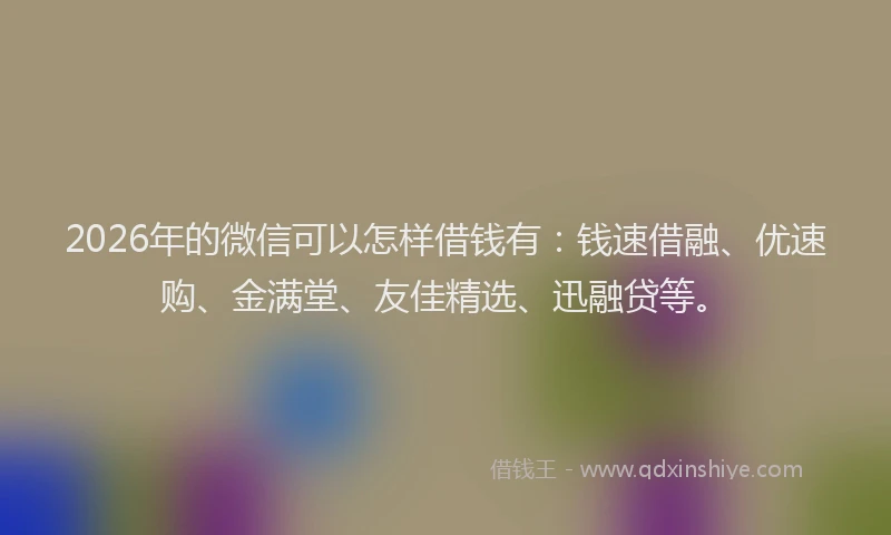 2026年的微信可以怎样借钱有：钱速借融、优速购、金满堂、友佳精选、迅融贷等。