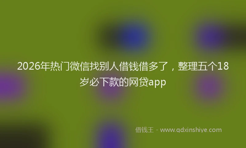 2026年热门微信找别人借钱借多了,整理五个18岁必下款的网贷app