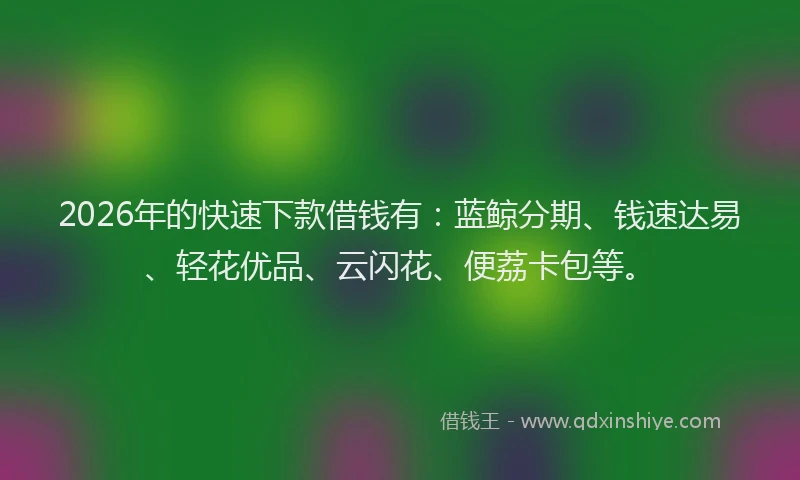 2026年的快速下款借钱有：蓝鲸分期、钱速达易、轻花优品、云闪花、便荔卡包等。
