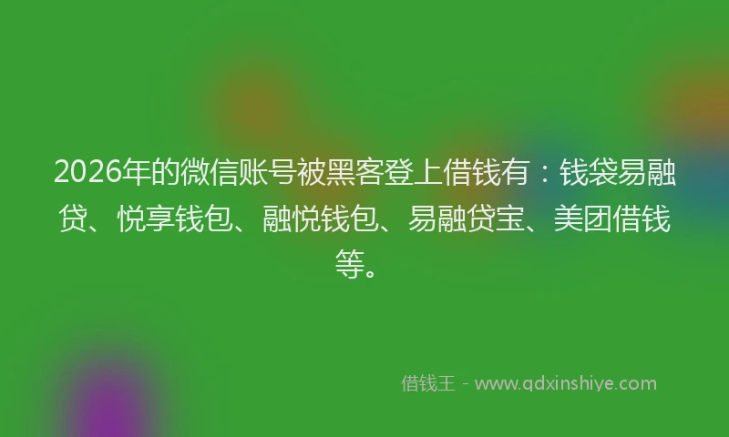 2026年的微信账号被黑客登上借钱有：钱袋易融贷、悦享钱包、融悦钱包、易融贷宝、美团借钱等。