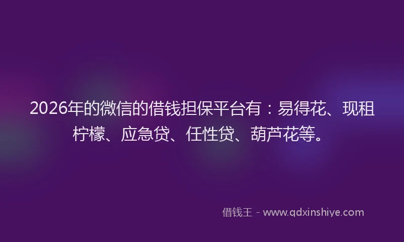 2026年的微信的借钱担保平台有：易得花、现租柠檬、应急贷、任性贷、葫芦花等。