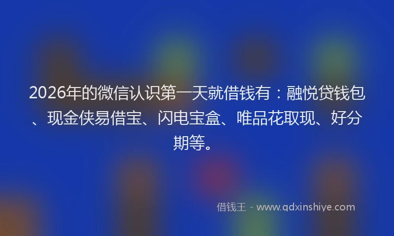 2026年的微信认识第一天就借钱有：融悦贷钱包、现金侠易借宝、闪电宝盒、唯品花取现、好分期等。