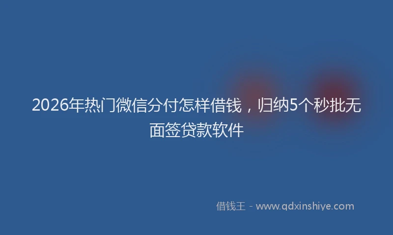 2026年热门微信分付怎样借钱，归纳5个秒批无面签贷款软件