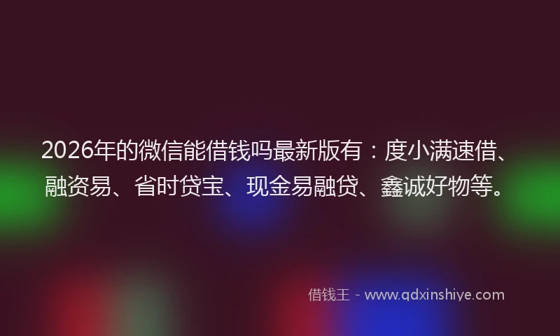2026年的微信能借钱吗最新版有：度小满速借、融资易、省时贷宝、现金易融贷、鑫诚好物等。