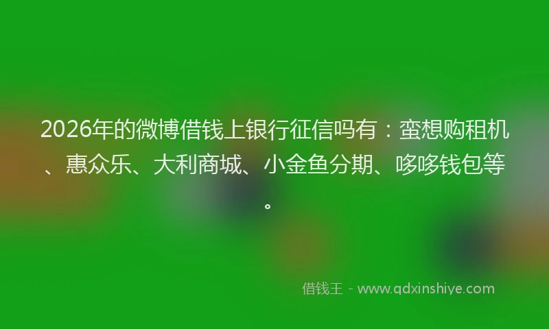 2026年的微博借钱上银行征信吗有：蛮想购租机、惠众乐、大利商城、小金鱼分期、哆哆钱包等。