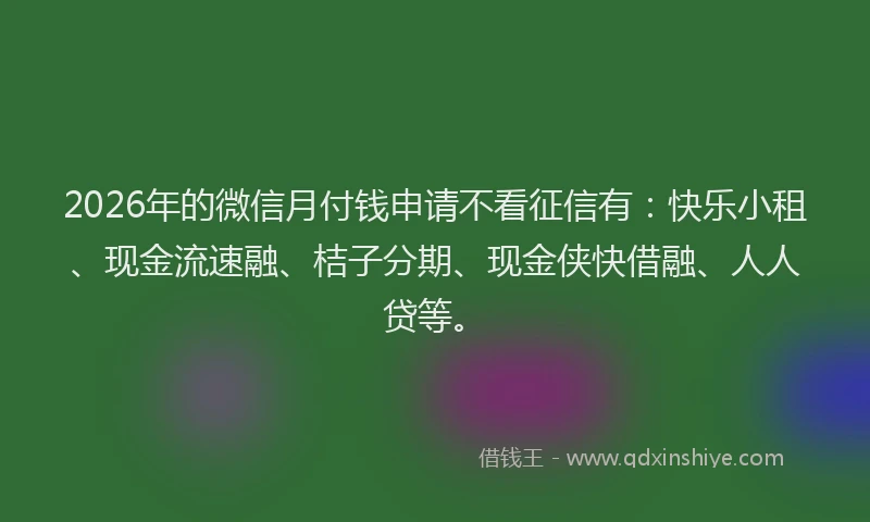 2026年的微信月付钱申请不看征信有：快乐小租、现金流速融、桔子分期、现金侠快借融、人人贷等。