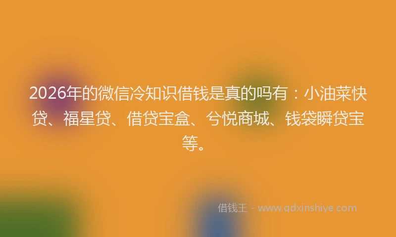 2026年的微信冷知识借钱是真的吗有：小油菜快贷、福星贷、借贷宝盒、兮悦商城、钱袋瞬贷宝等。
