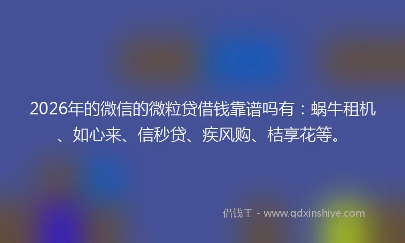 2026年的微信的微粒贷借钱靠谱吗有:蜗牛租机、如心来、信秒贷、疾风购、桔享花等。