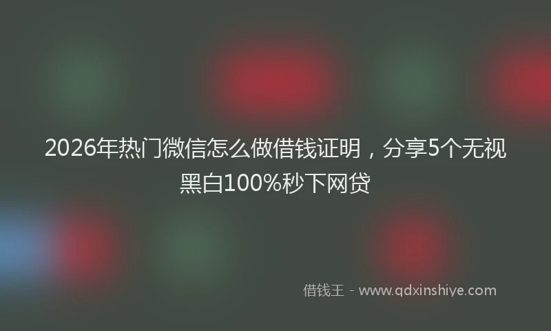 2026年热门微信怎么做借钱证明，分享5个无视黑白100%秒下网贷