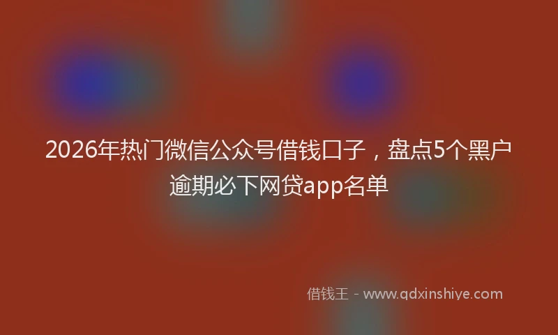 2026年热门微信公众号借钱口子，盘点5个黑户逾期必下网贷app名单