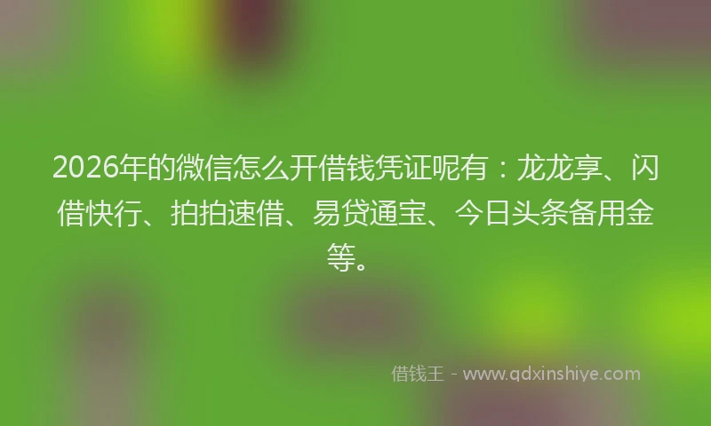 2026年的微信怎么开借钱凭证呢有：龙龙享、闪借快行、拍拍速借、易贷通宝、今日头条备用金等。