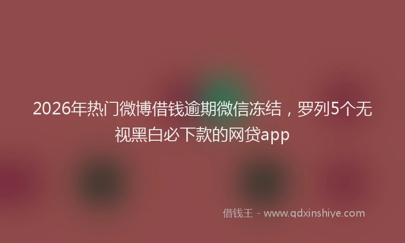 2026年热门微博借钱逾期微信冻结,罗列5个无视黑白必下款的网贷app