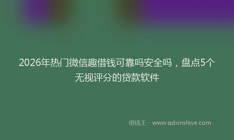 2026年热门微信趣借钱可靠吗安全吗，盘点5个无视评分的贷款软件