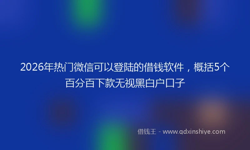 2026年热门微信可以登陆的借钱软件，概括5个百分百下款无视黑白户口子