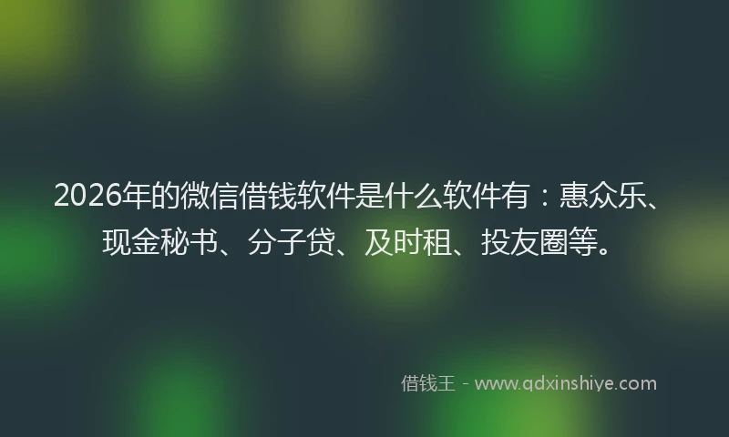 2026年的微信借钱软件是什么软件有:惠众乐、现金秘书、分子贷、及时租、投友圈等。