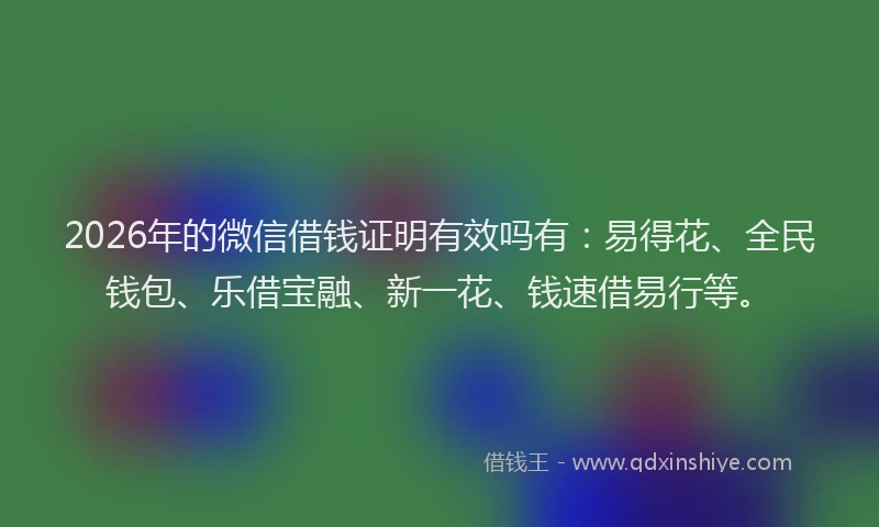 2026年的微信借钱证明有效吗有：易得花、全民钱包、乐借宝融、新一花、钱速借易行等。