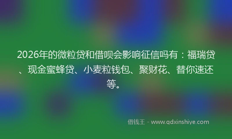 2026年的微粒贷和借呗会影响征信吗有：福瑞贷、现金蜜蜂贷、小麦粒钱包、聚财花、替你速还等。