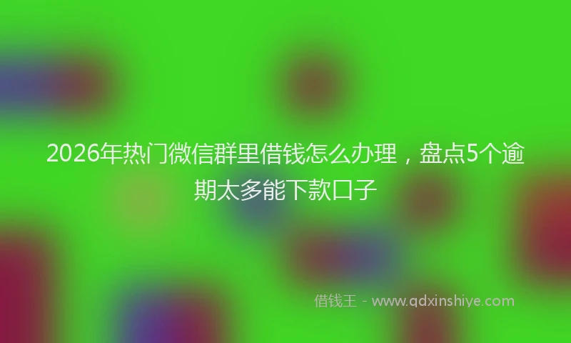 2026年热门微信群里借钱怎么办理，盘点5个逾期太多能下款口子