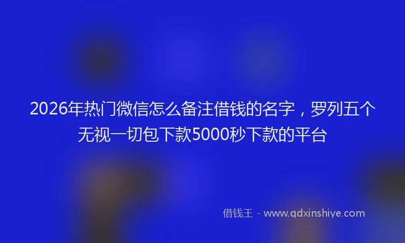 2026年热门微信怎么备注借钱的名字，罗列五个无视一切包下款5000秒下款的平台