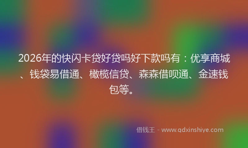 2026年的快闪卡贷好贷吗好下款吗有：优享商城、钱袋易借通、橄榄信贷、森森借呗通、金速钱包等。