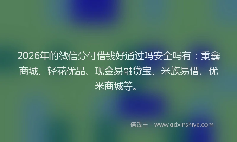 2026年的微信分付借钱好通过吗安全吗有：秉鑫商城、轻花优品、现金易融贷宝、米族易借、优米商城等。