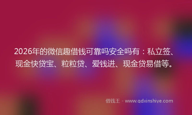 2026年的微信趣借钱可靠吗安全吗有：私立签、现金快贷宝、粒粒贷、爱钱进、现金贷易借等。