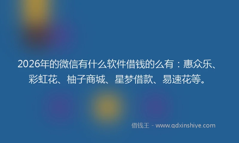 2026年的微信有什么软件借钱的么有：惠众乐、彩虹花、柚子商城、星梦借款、易速花等。