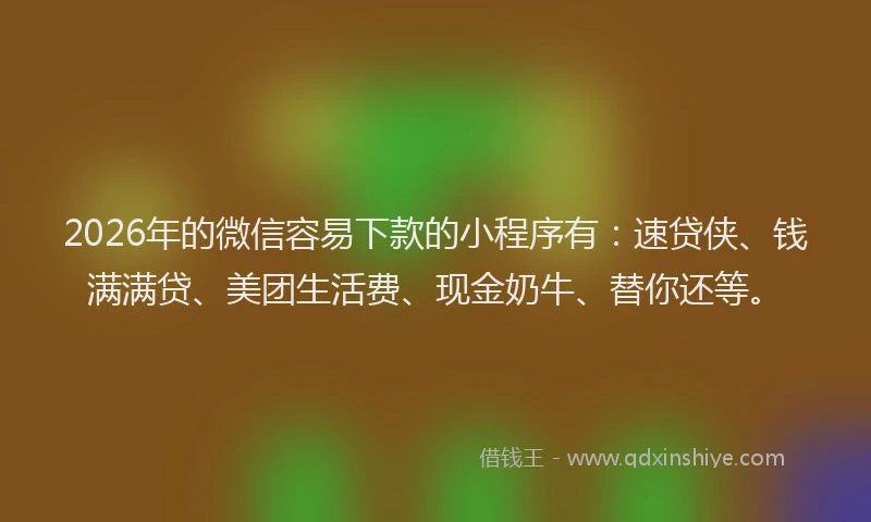 2026年的微信容易下款的小程序有：速贷侠、钱满满贷、美团生活费、现金奶牛、替你还等。
