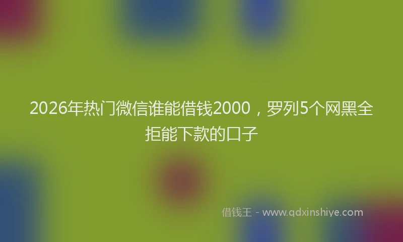 2026年热门微信谁能借钱2000，罗列5个网黑全拒能下款的口子