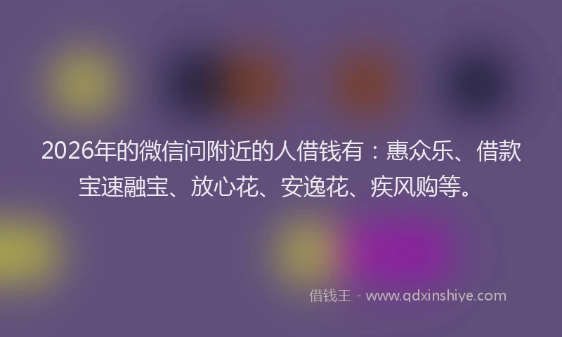 2026年的微信问附近的人借钱有:惠众乐、借款宝速融宝、放心花、安逸花、疾风购等。