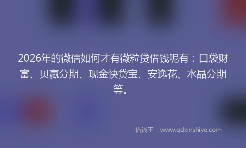 2026年的微信如何才有微粒贷借钱呢有：口袋财富、贝赢分期、现金快贷宝、安逸花、水晶分期等。