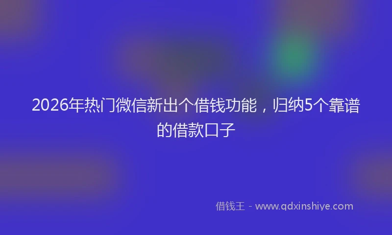 2026年热门微信新出个借钱功能，归纳5个靠谱的借款口子