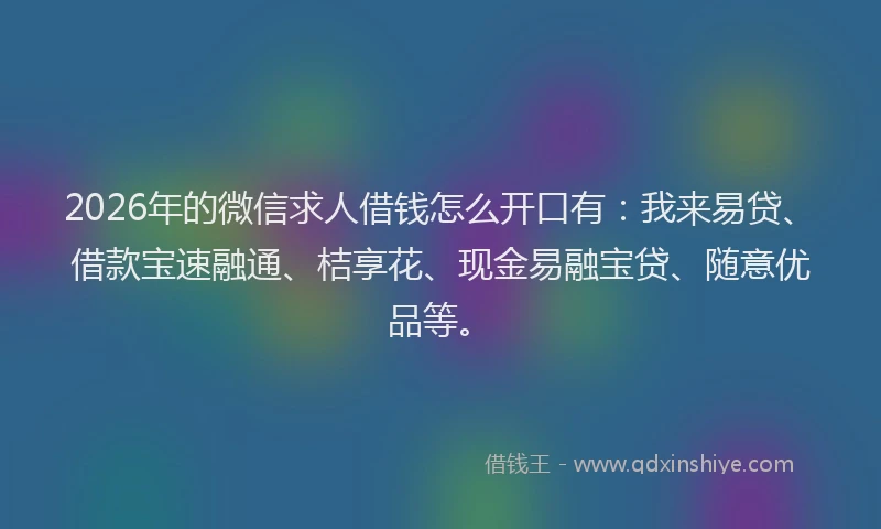 2026年的微信求人借钱怎么开口有：我来易贷、借款宝速融通、桔享花、现金易融宝贷、随意优品等。