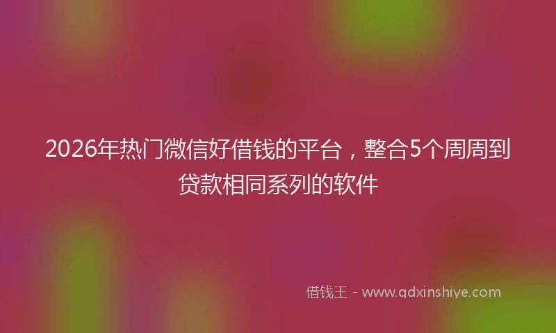 2026年热门微信好借钱的平台，整合5个周周到贷款相同系列的软件