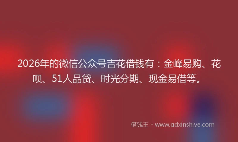 2026年的微信公众号吉花借钱有：金峰易购、花呗、51人品贷、时光分期、现金易借等。