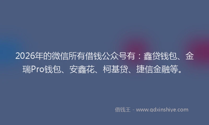 2026年的微信所有借钱公众号有：鑫贷钱包、金瑞Pro钱包、安鑫花、柯基贷、捷信金融等。