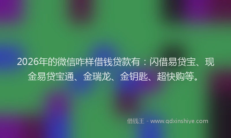 2026年的微信咋样借钱贷款有：闪借易贷宝、现金易贷宝通、金瑞龙、金钥匙、超快购等。