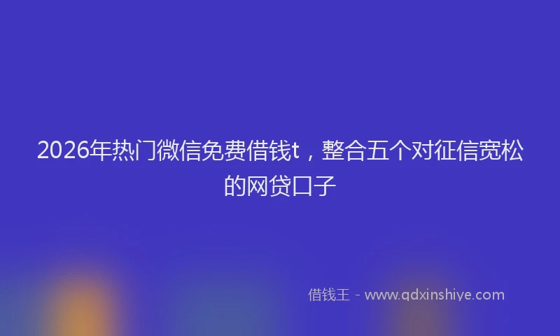 2026年热门微信免费借钱t，整合五个对征信宽松的网贷口子