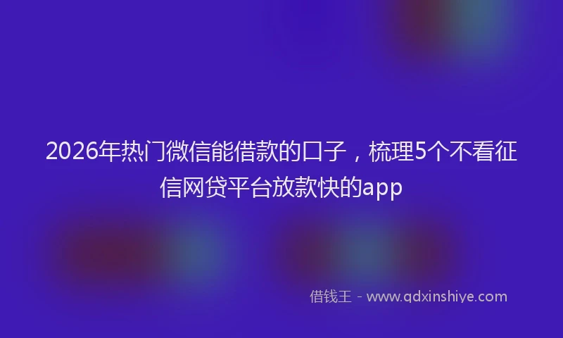 2026年热门微信能借款的口子，梳理5个不看征信网贷平台放款快的app