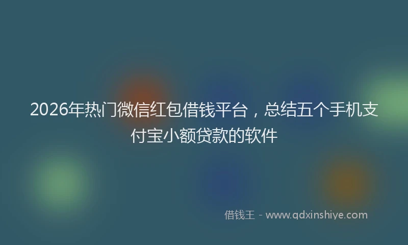 2026年热门微信红包借钱平台，总结五个手机支付宝小额贷款的软件
