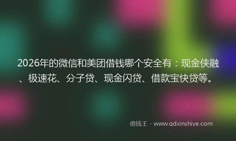 2026年的微信和美团借钱哪个安全有：现金侠融、极速花、分子贷、现金闪贷、借款宝快贷等。