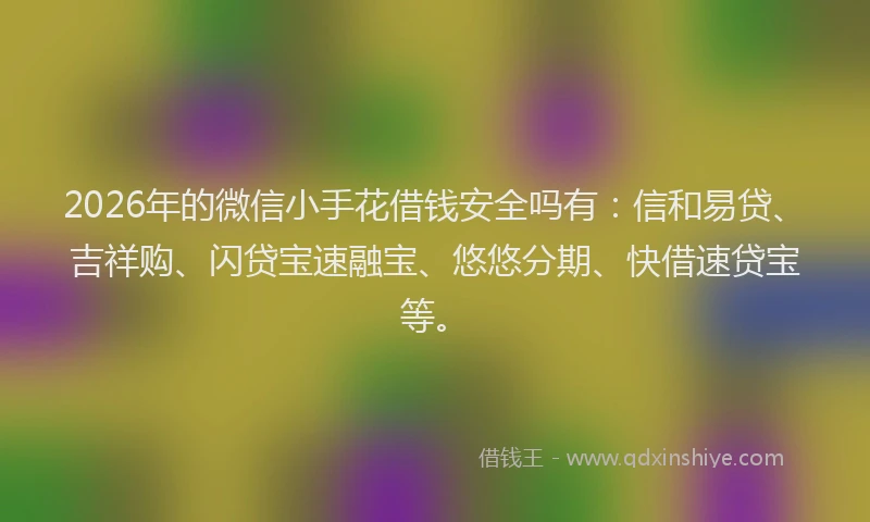 2026年的微信小手花借钱安全吗有:信和易贷、吉祥购、闪贷宝速融宝、悠悠分期、快借速贷宝等。