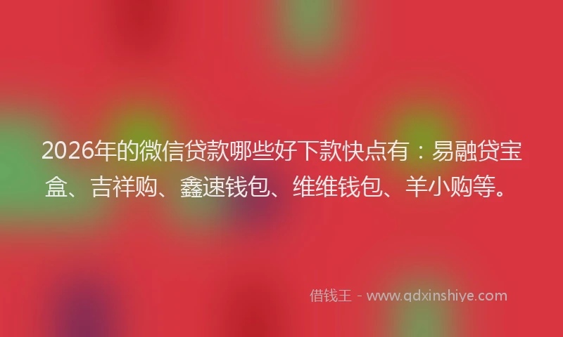 2026年的微信贷款哪些好下款快点有：易融贷宝盒、吉祥购、鑫速钱包、维维钱包、羊小购等。