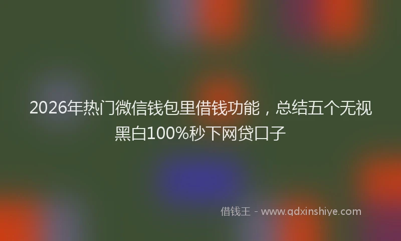 2026年热门微信钱包里借钱功能，总结五个无视黑白100%秒下网贷口子