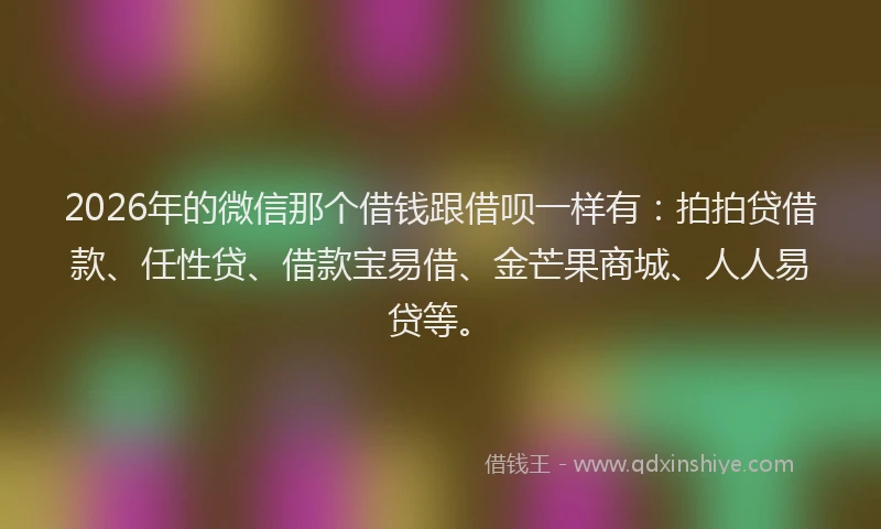 2026年的微信那个借钱跟借呗一样有：拍拍贷借款、任性贷、借款宝易借、金芒果商城、人人易贷等。