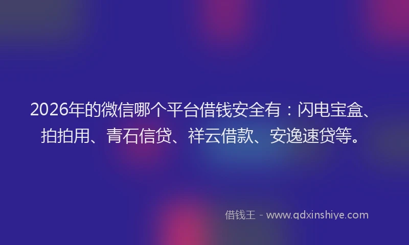 2026年的微信哪个平台借钱安全有：闪电宝盒、拍拍用、青石信贷、祥云借款、安逸速贷等。