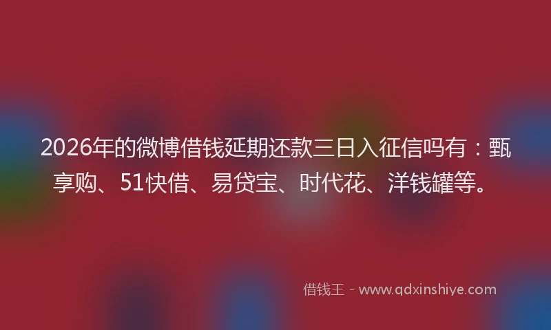 2026年的微博借钱延期还款三日入征信吗有：甄享购、51快借、易贷宝、时代花、洋钱罐等。